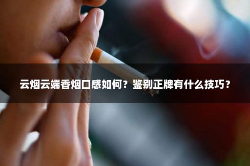 云烟云端香烟口感如何？鉴别正牌有什么技巧？