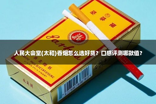 人民大会堂(太和)香烟怎么选好货？口感评测哪款值？